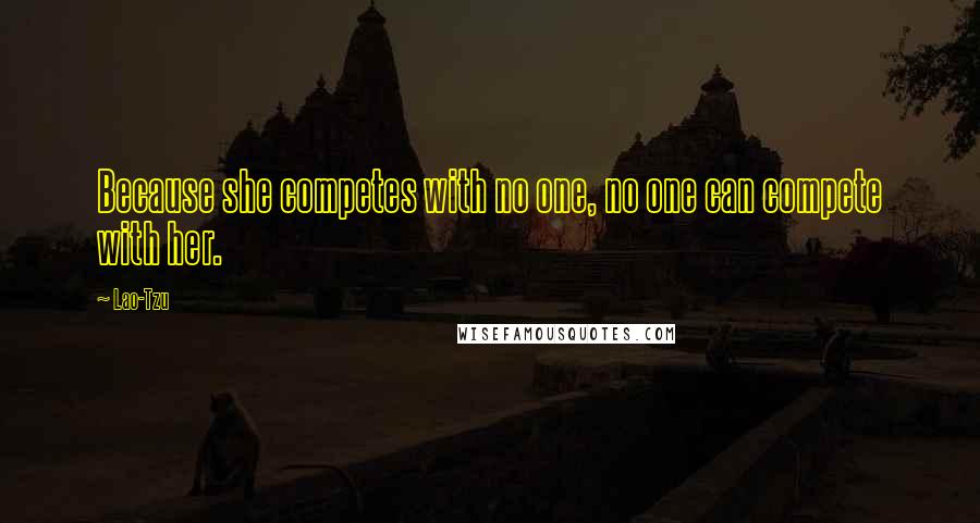 Lao-Tzu Quotes: Because she competes with no one, no one can compete with her.