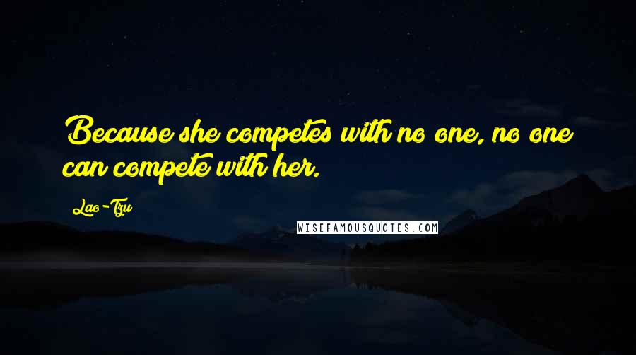 Lao-Tzu Quotes: Because she competes with no one, no one can compete with her.