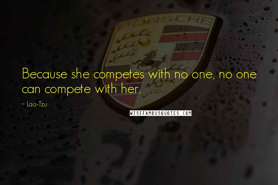 Lao-Tzu Quotes: Because she competes with no one, no one can compete with her.