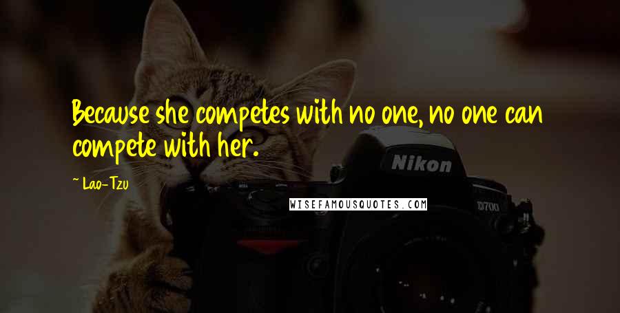 Lao-Tzu Quotes: Because she competes with no one, no one can compete with her.