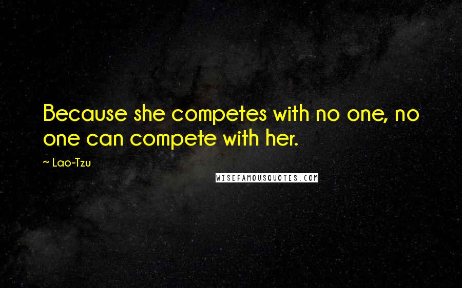 Lao-Tzu Quotes: Because she competes with no one, no one can compete with her.