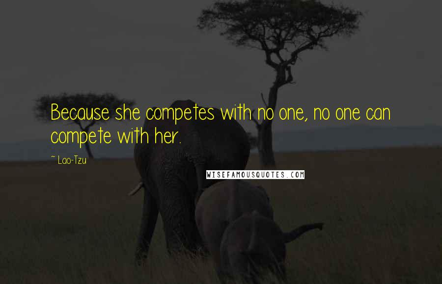 Lao-Tzu Quotes: Because she competes with no one, no one can compete with her.