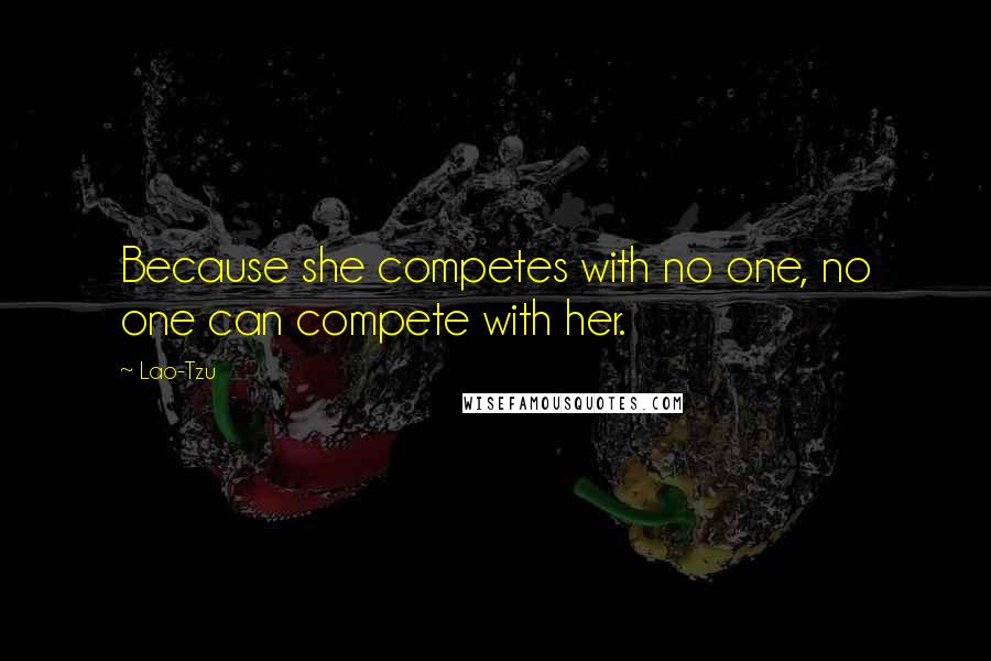 Lao-Tzu Quotes: Because she competes with no one, no one can compete with her.