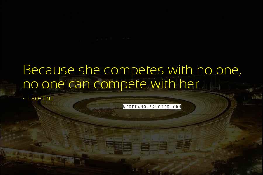 Lao-Tzu Quotes: Because she competes with no one, no one can compete with her.