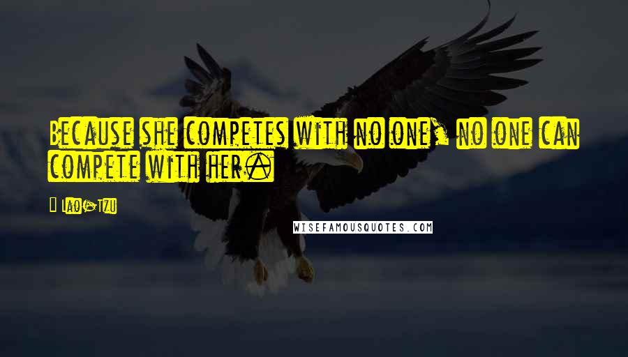 Lao-Tzu Quotes: Because she competes with no one, no one can compete with her.