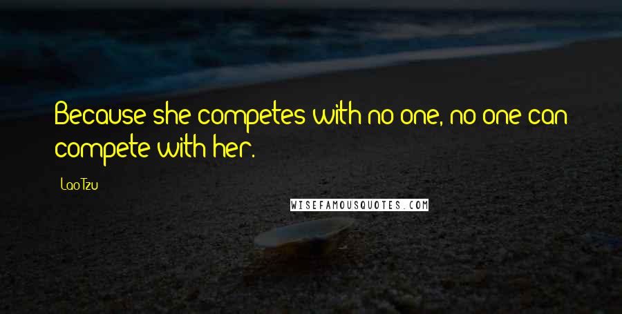 Lao-Tzu Quotes: Because she competes with no one, no one can compete with her.