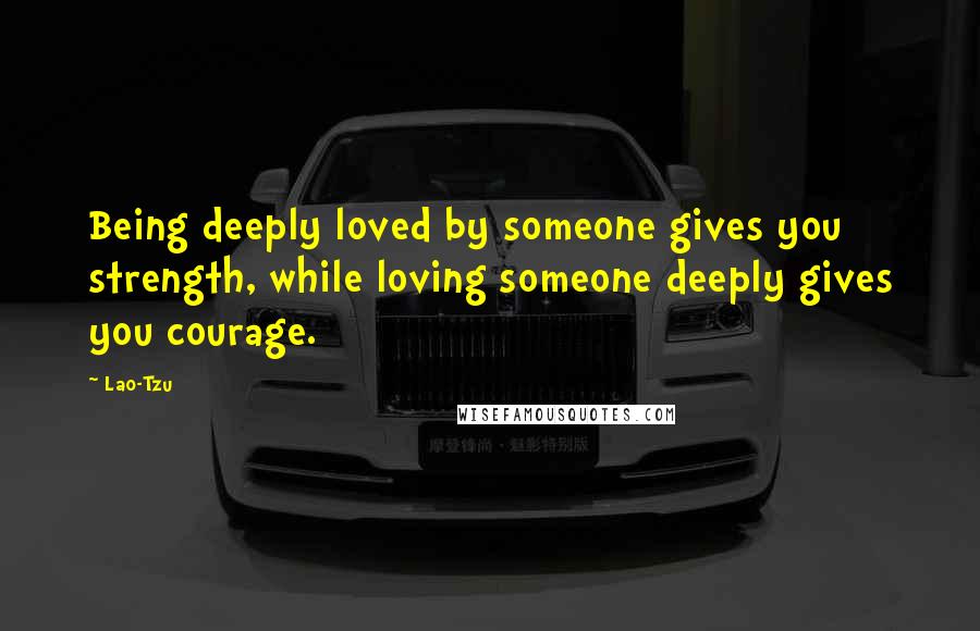 Lao-Tzu Quotes: Being deeply loved by someone gives you strength, while loving someone deeply gives you courage.