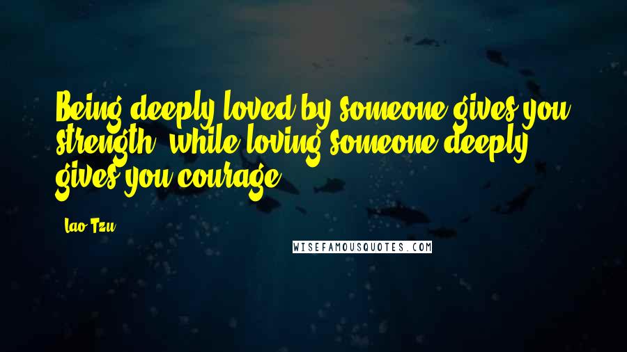 Lao-Tzu Quotes: Being deeply loved by someone gives you strength, while loving someone deeply gives you courage.