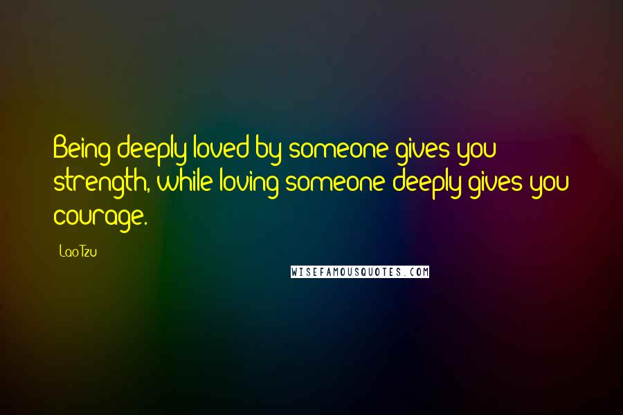 Lao-Tzu Quotes: Being deeply loved by someone gives you strength, while loving someone deeply gives you courage.