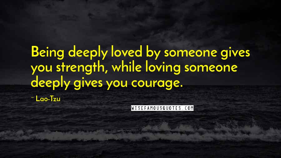 Lao-Tzu Quotes: Being deeply loved by someone gives you strength, while loving someone deeply gives you courage.