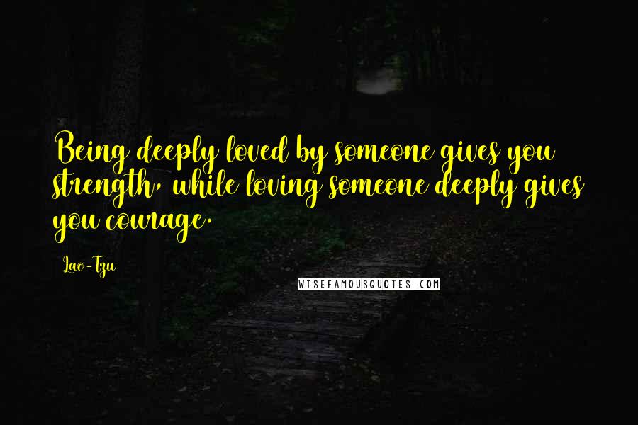 Lao-Tzu Quotes: Being deeply loved by someone gives you strength, while loving someone deeply gives you courage.