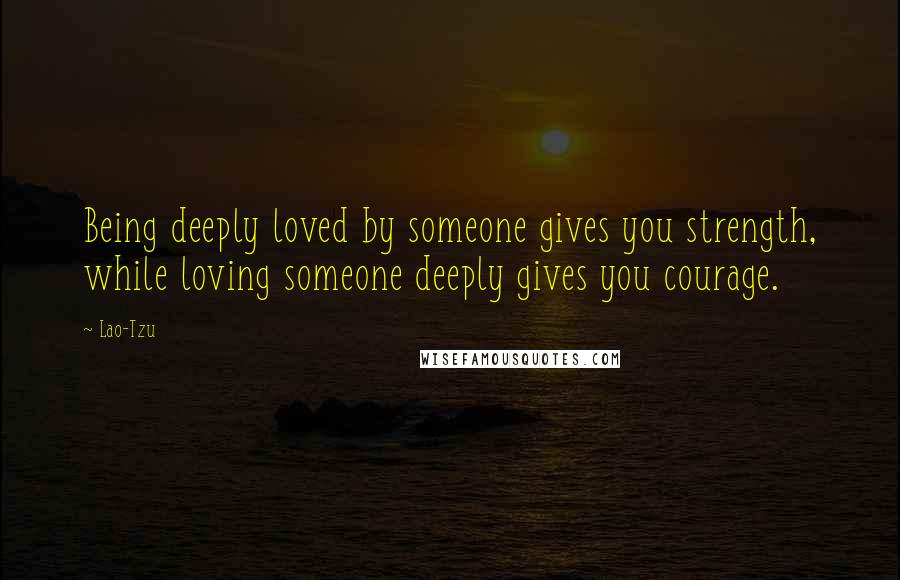Lao-Tzu Quotes: Being deeply loved by someone gives you strength, while loving someone deeply gives you courage.