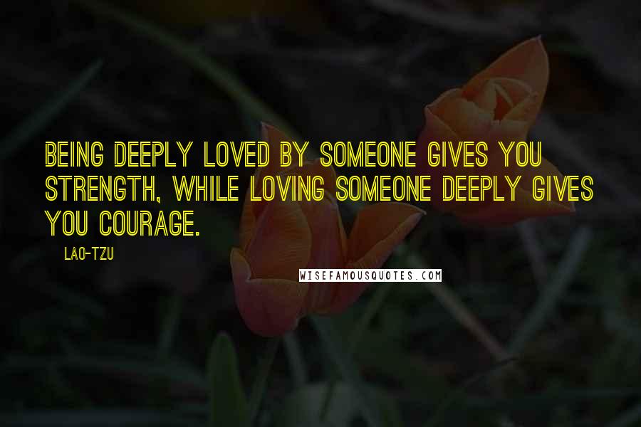 Lao-Tzu Quotes: Being deeply loved by someone gives you strength, while loving someone deeply gives you courage.
