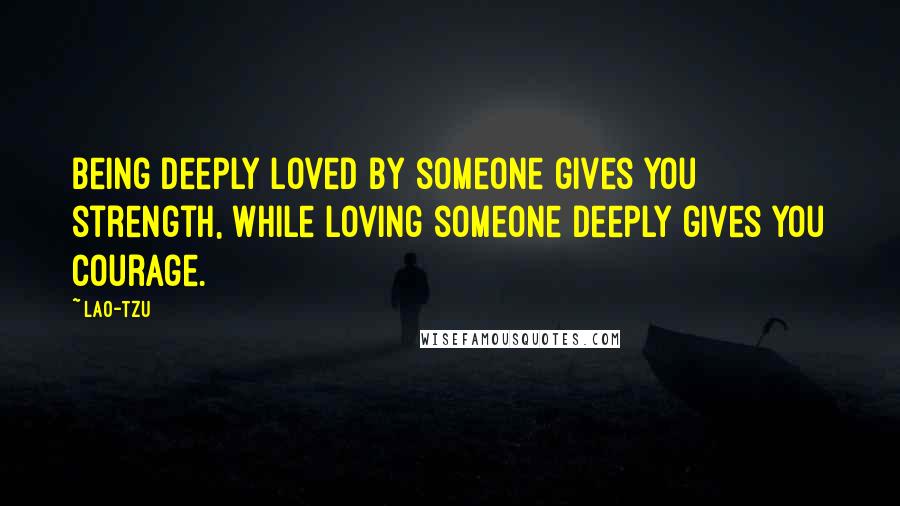Lao-Tzu Quotes: Being deeply loved by someone gives you strength, while loving someone deeply gives you courage.