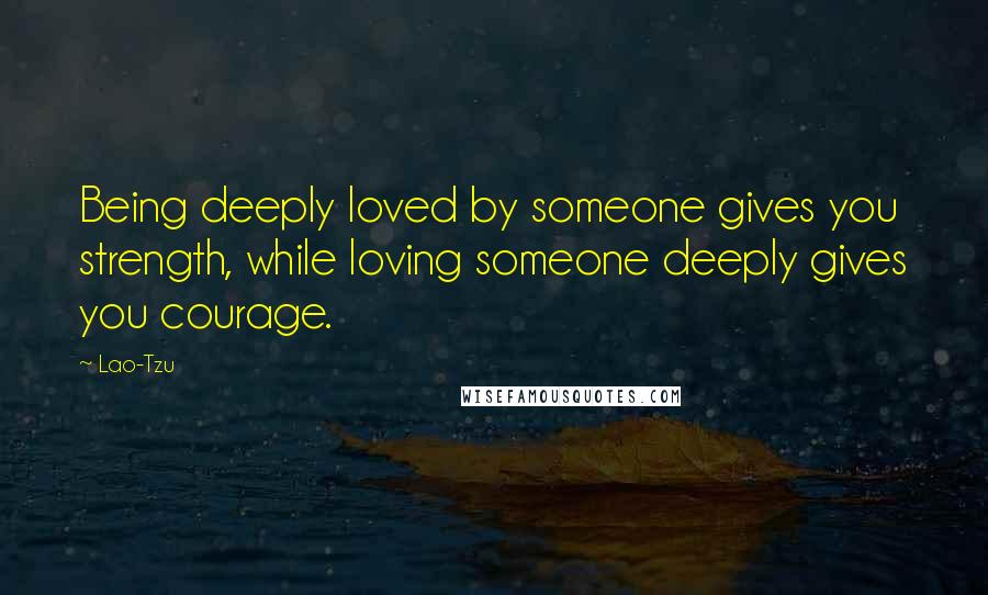 Lao-Tzu Quotes: Being deeply loved by someone gives you strength, while loving someone deeply gives you courage.