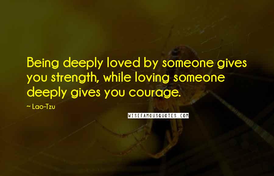Lao-Tzu Quotes: Being deeply loved by someone gives you strength, while loving someone deeply gives you courage.