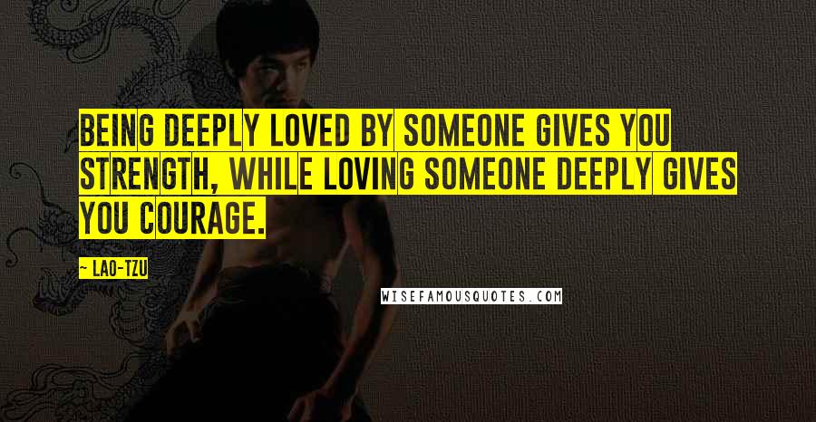 Lao-Tzu Quotes: Being deeply loved by someone gives you strength, while loving someone deeply gives you courage.