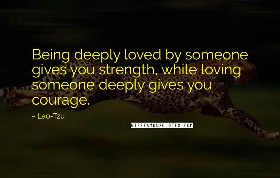 Lao-Tzu Quotes: Being deeply loved by someone gives you strength, while loving someone deeply gives you courage.