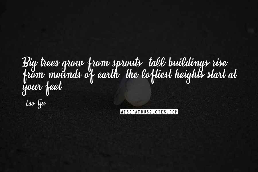 Lao-Tzu Quotes: Big trees grow from sprouts, tall buildings rise from mounds of earth; the loftiest heights start at your feet.