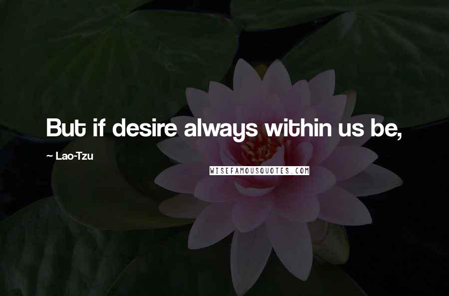 Lao-Tzu Quotes: But if desire always within us be,