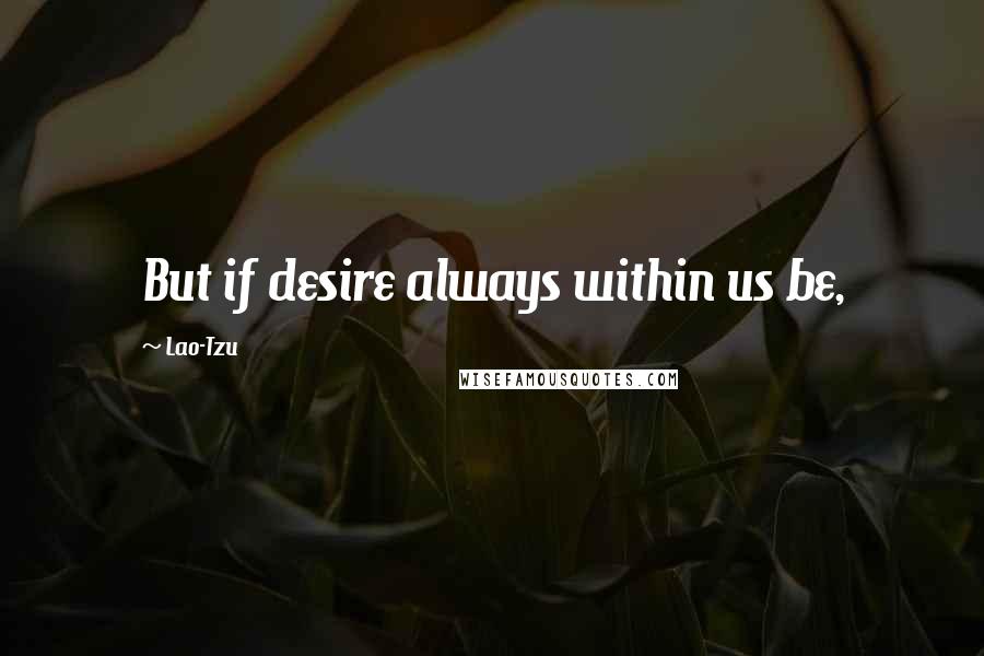 Lao-Tzu Quotes: But if desire always within us be,