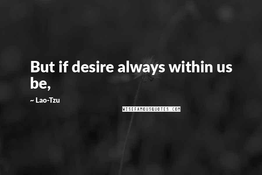 Lao-Tzu Quotes: But if desire always within us be,