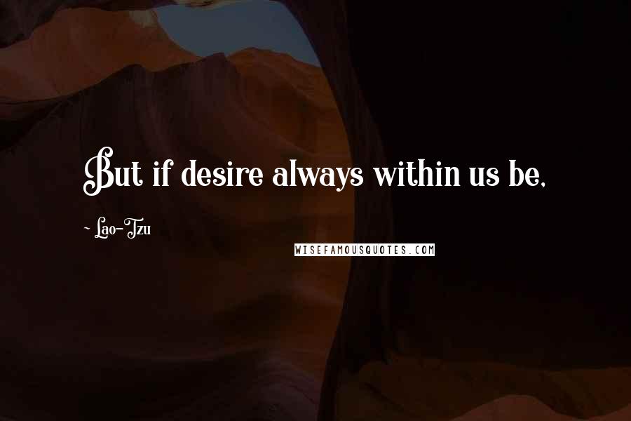 Lao-Tzu Quotes: But if desire always within us be,