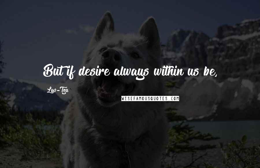 Lao-Tzu Quotes: But if desire always within us be,