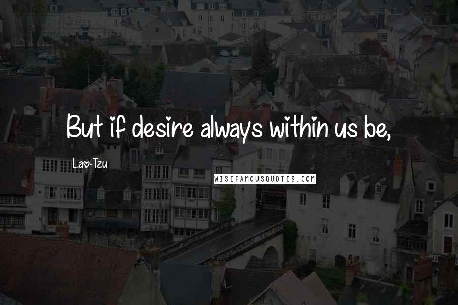 Lao-Tzu Quotes: But if desire always within us be,