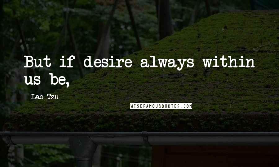 Lao-Tzu Quotes: But if desire always within us be,