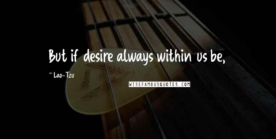 Lao-Tzu Quotes: But if desire always within us be,