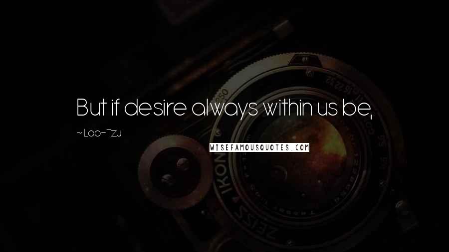 Lao-Tzu Quotes: But if desire always within us be,