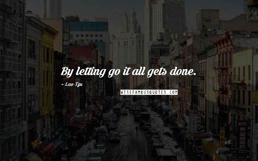 Lao-Tzu Quotes: By letting go it all gets done.