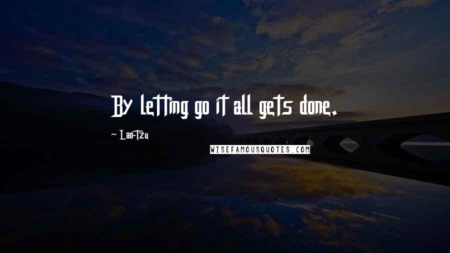 Lao-Tzu Quotes: By letting go it all gets done.