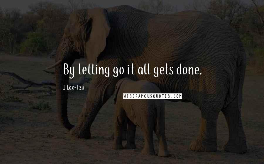 Lao-Tzu Quotes: By letting go it all gets done.