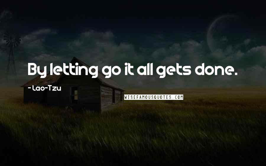 Lao-Tzu Quotes: By letting go it all gets done.