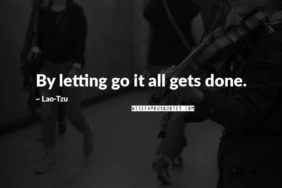 Lao-Tzu Quotes: By letting go it all gets done.