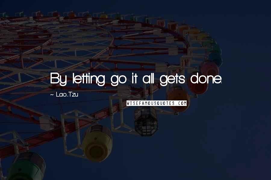 Lao-Tzu Quotes: By letting go it all gets done.