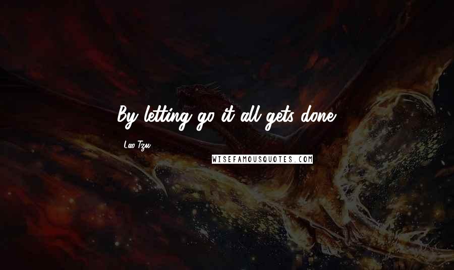 Lao-Tzu Quotes: By letting go it all gets done.