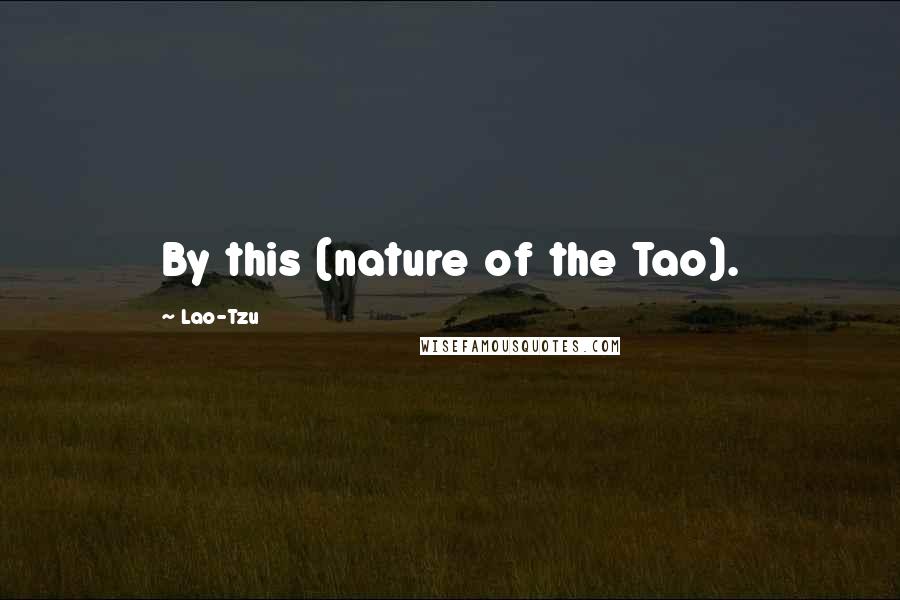 Lao-Tzu Quotes: By this (nature of the Tao).