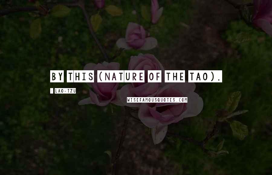 Lao-Tzu Quotes: By this (nature of the Tao).