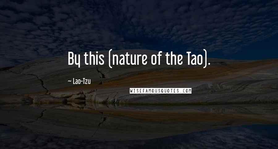 Lao-Tzu Quotes: By this (nature of the Tao).