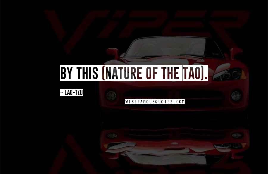 Lao-Tzu Quotes: By this (nature of the Tao).