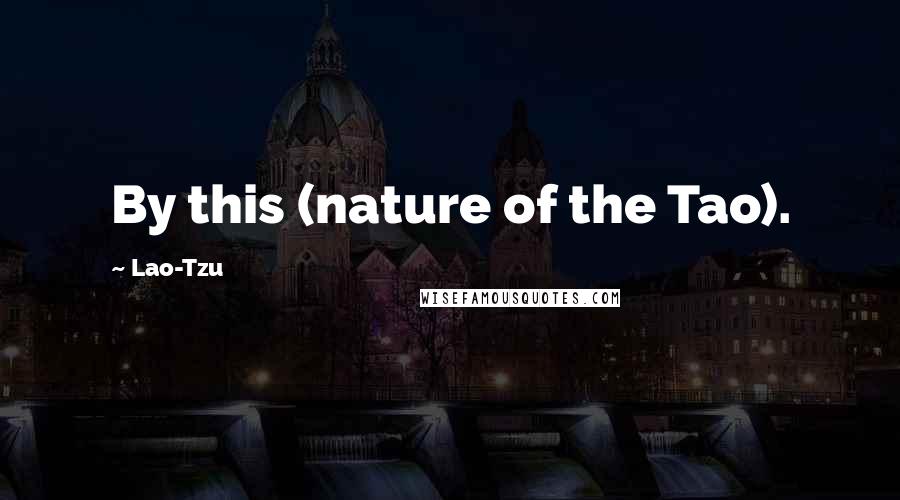 Lao-Tzu Quotes: By this (nature of the Tao).