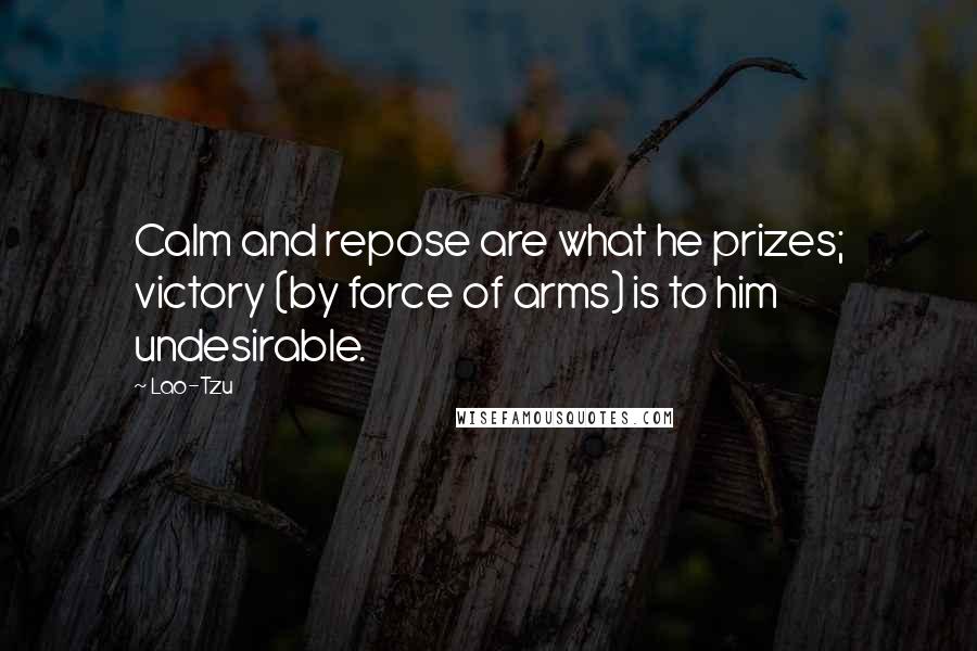 Lao-Tzu Quotes: Calm and repose are what he prizes; victory (by force of arms) is to him undesirable.