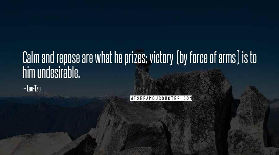 Lao-Tzu Quotes: Calm and repose are what he prizes; victory (by force of arms) is to him undesirable.