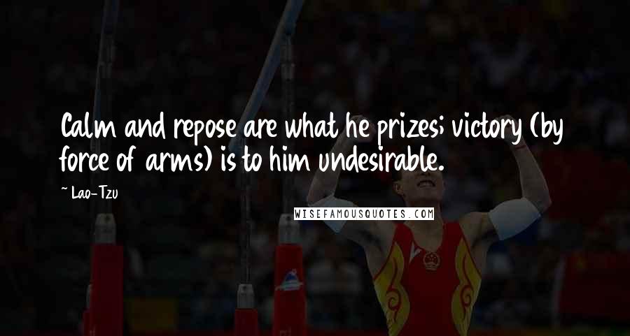 Lao-Tzu Quotes: Calm and repose are what he prizes; victory (by force of arms) is to him undesirable.