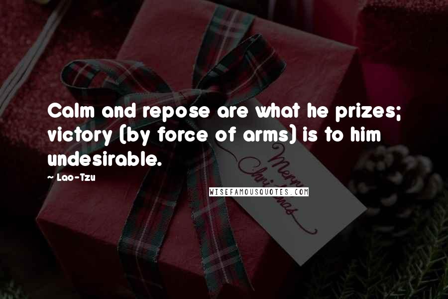 Lao-Tzu Quotes: Calm and repose are what he prizes; victory (by force of arms) is to him undesirable.