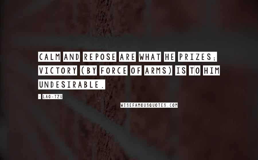 Lao-Tzu Quotes: Calm and repose are what he prizes; victory (by force of arms) is to him undesirable.
