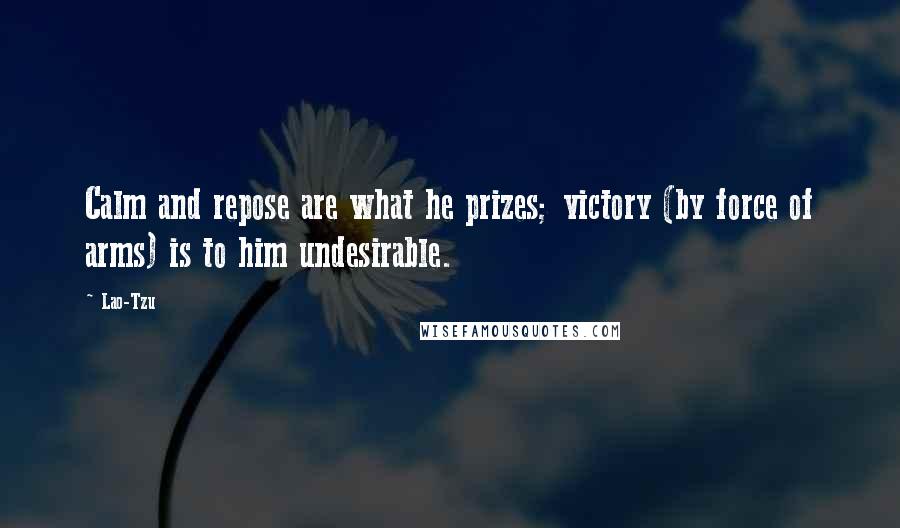 Lao-Tzu Quotes: Calm and repose are what he prizes; victory (by force of arms) is to him undesirable.